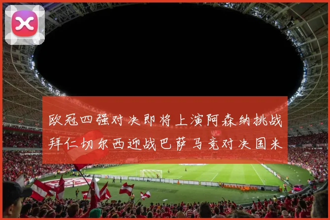 欧冠四强对决即将上演阿森纳挑战拜仁切尔西迎战巴萨马竞对决国米