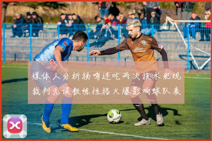 媒体人分析杨鸣连吃两次技术犯规裁判无误教练性格火爆影响球队表现