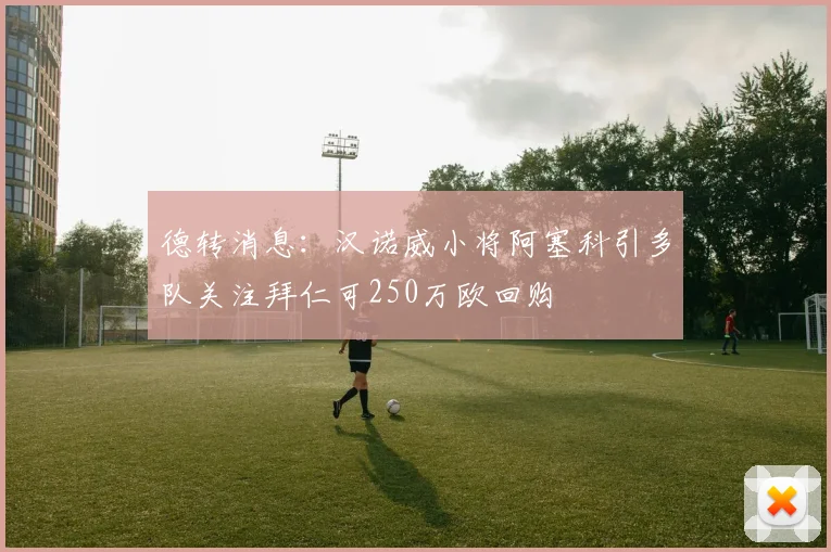 德转消息：汉诺威小将阿塞科引多队关注拜仁可250万欧回购