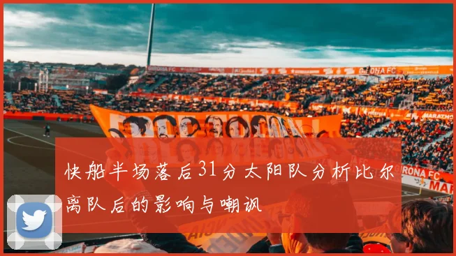 快船半场落后31分太阳队分析比尔离队后的影响与嘲讽