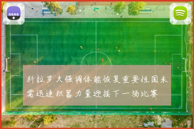 科拉罗夫强调体能恢复重要性国米需迅速积蓄力量迎接下一场比赛