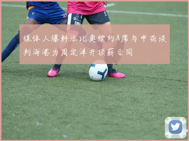 媒体人爆料法比奥续约A席与申花谈判海港为周定洋开顶薪合同