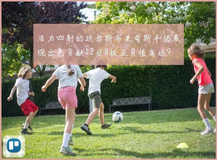 活力四射的迈尔斯布里奇斯半场表现出色贡献12分8板正负值高达9