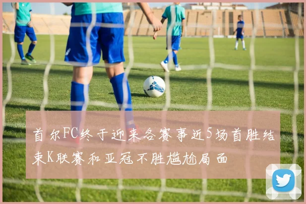 首尔FC终于迎来各赛事近5场首胜结束K联赛和亚冠不胜尴尬局面