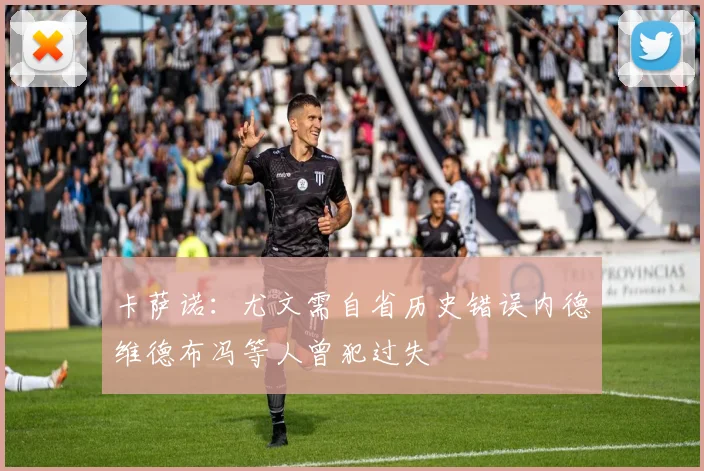卡萨诺：尤文需自省历史错误内德维德布冯等人曾犯过失