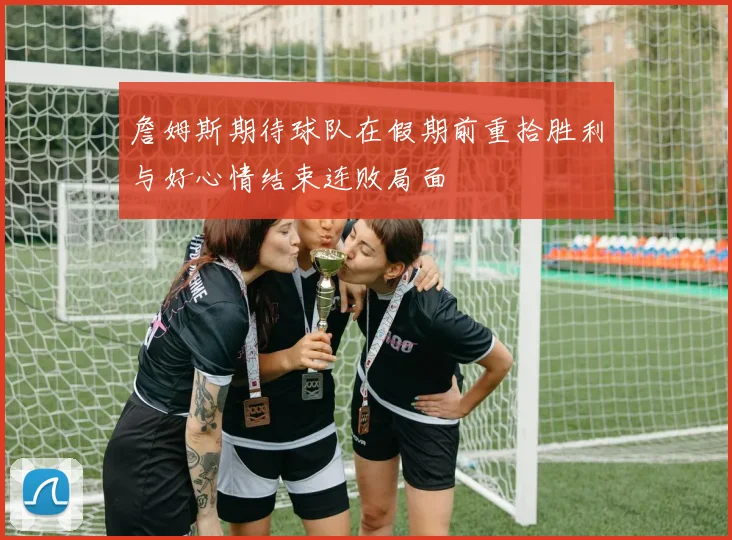 詹姆斯期待球队在假期前重拾胜利与好心情结束连败局面