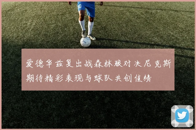 爱德华兹复出战森林狼对决尼克斯期待精彩表现与球队共创佳绩