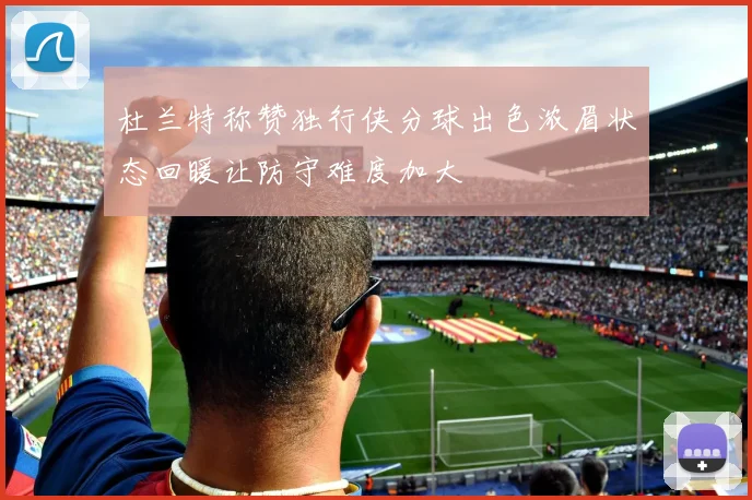 杜兰特称赞独行侠分球出色浓眉状态回暖让防守难度加大