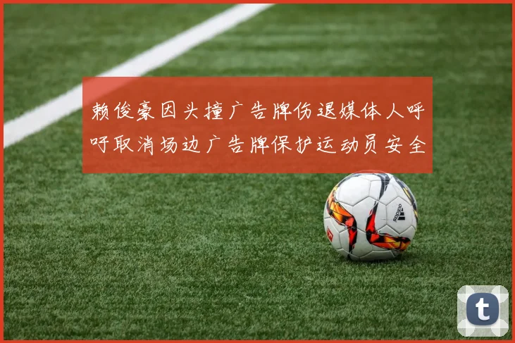 赖俊豪因头撞广告牌伤退媒体人呼吁取消场边广告牌保护运动员安全