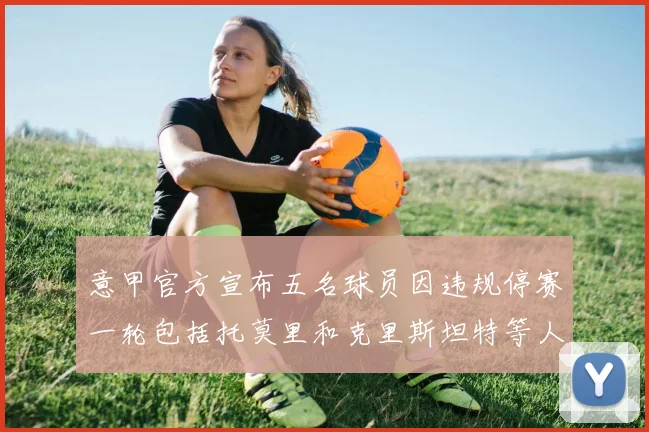 意甲官方宣布五名球员因违规停赛一轮包括托莫里和克里斯坦特等人