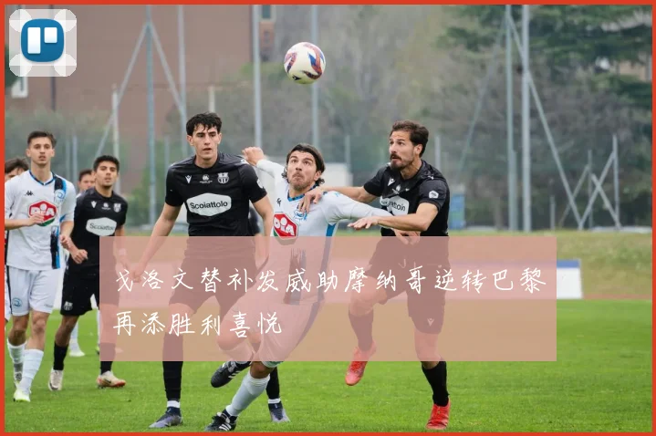 戈洛文替补发威助摩纳哥逆转巴黎再添胜利喜悦