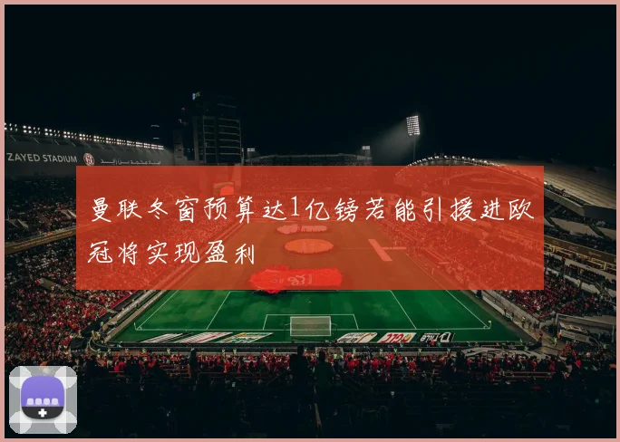 曼联冬窗预算达1亿镑若能引援进欧冠将实现盈利