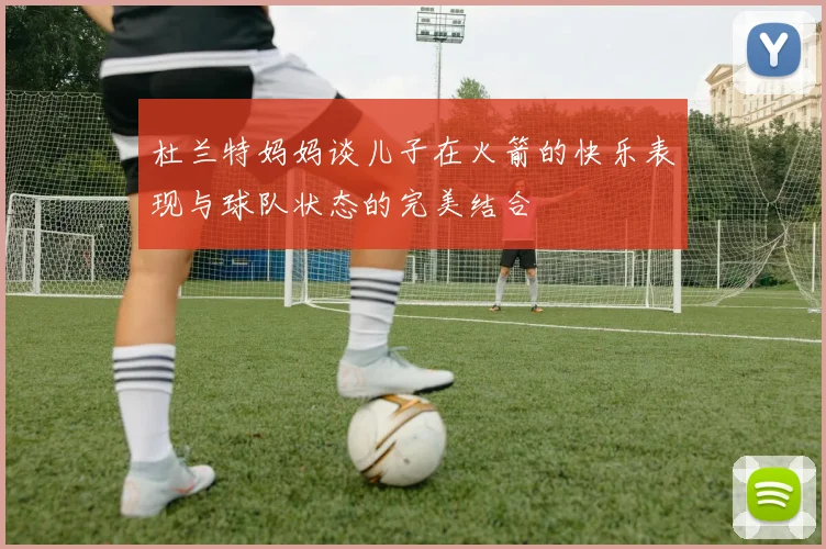 杜兰特妈妈谈儿子在火箭的快乐表现与球队状态的完美结合