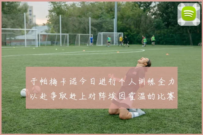 于帕梅卡诺今日进行个人训练全力以赴争取赶上对阵埃因霍温的比赛