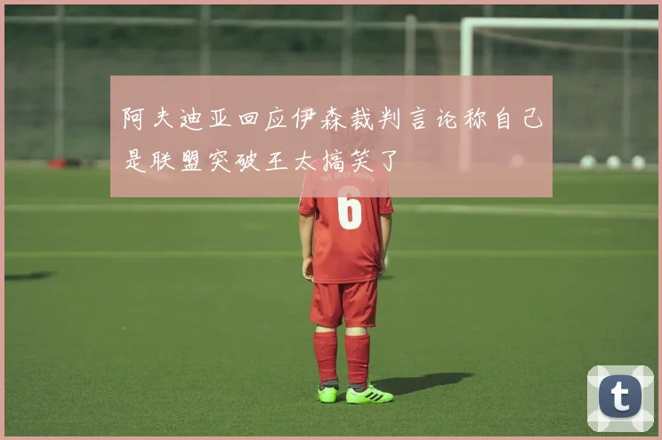 阿夫迪亚回应伊森裁判言论称自己是联盟突破王太搞笑了