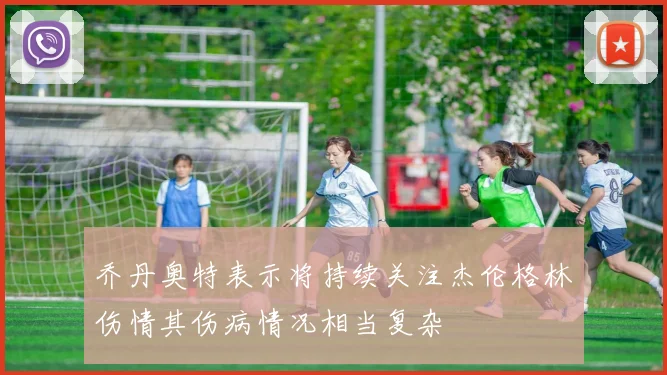 乔丹奥特表示将持续关注杰伦格林伤情其伤病情况相当复杂