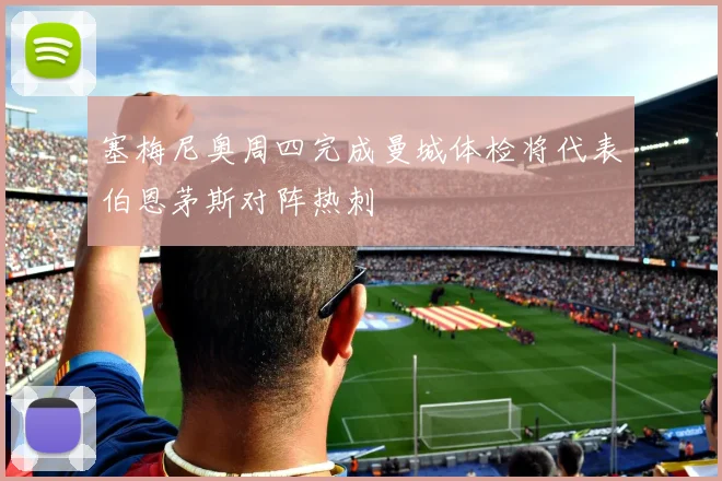 塞梅尼奥周四完成曼城体检将代表伯恩茅斯对阵热刺