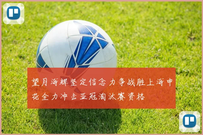 望月海辉坚定信念力争战胜上海申花全力冲击亚冠淘汰赛资格
