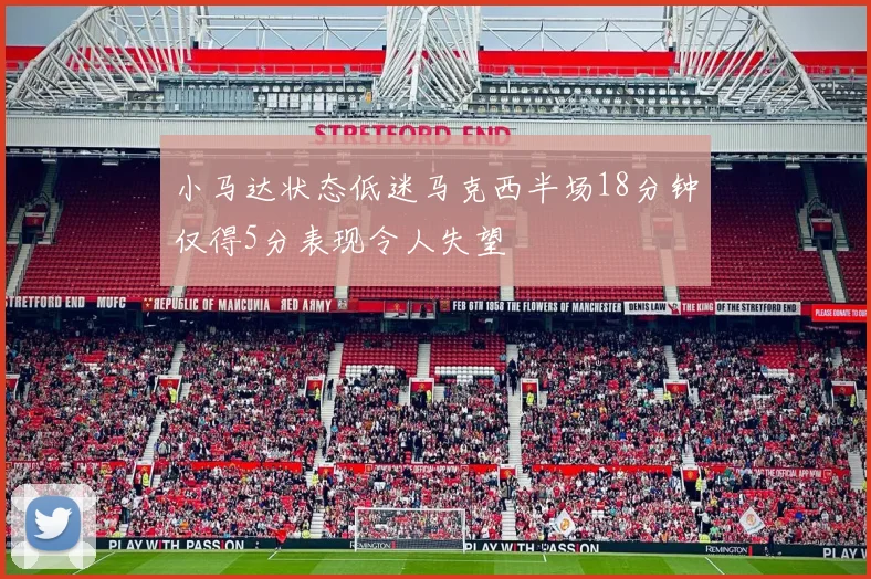 小马达状态低迷马克西半场18分钟仅得5分表现令人失望