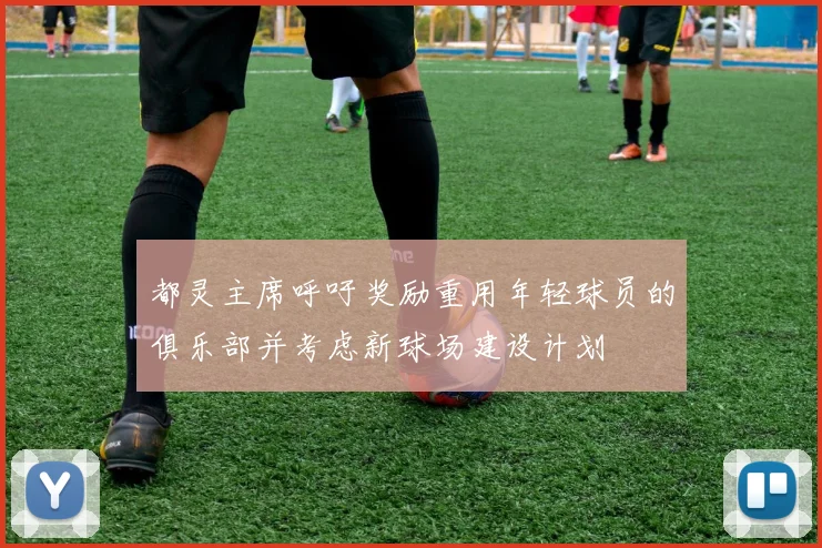 都灵主席呼吁奖励重用年轻球员的俱乐部并考虑新球场建设计划