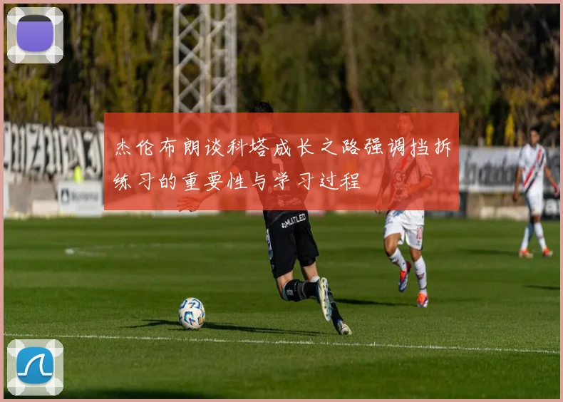杰伦布朗谈科塔成长之路强调挡拆练习的重要性与学习过程