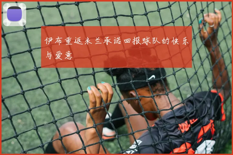 伊布重返米兰承诺回报球队的快乐与爱意