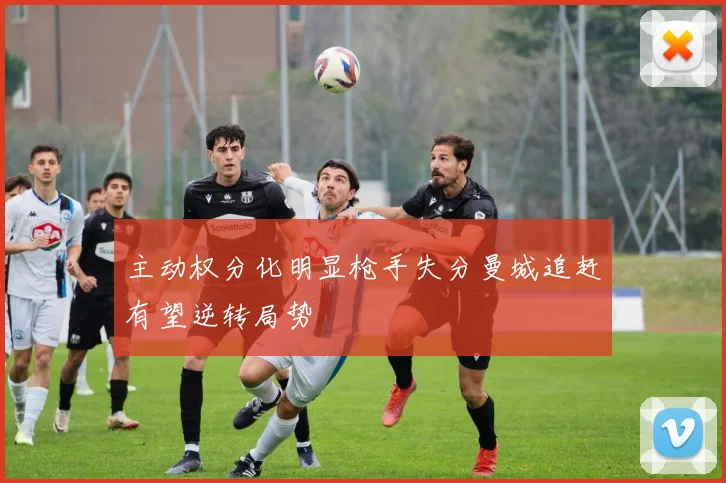 主动权分化明显枪手失分曼城追赶有望逆转局势