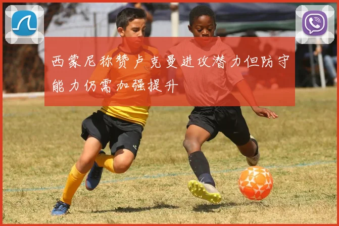 西蒙尼称赞卢克曼进攻潜力但防守能力仍需加强提升