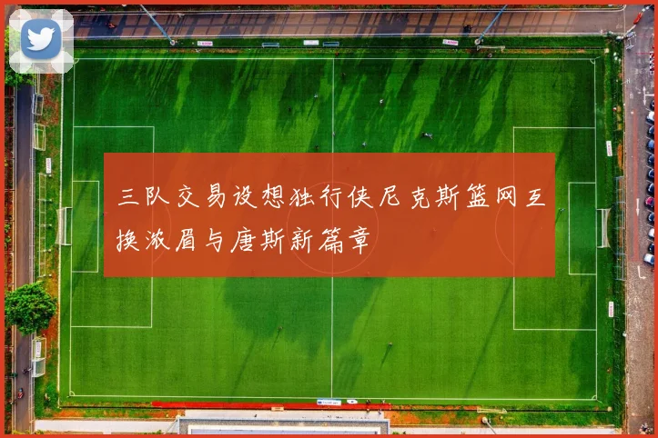 三队交易设想独行侠尼克斯篮网互换浓眉与唐斯新篇章