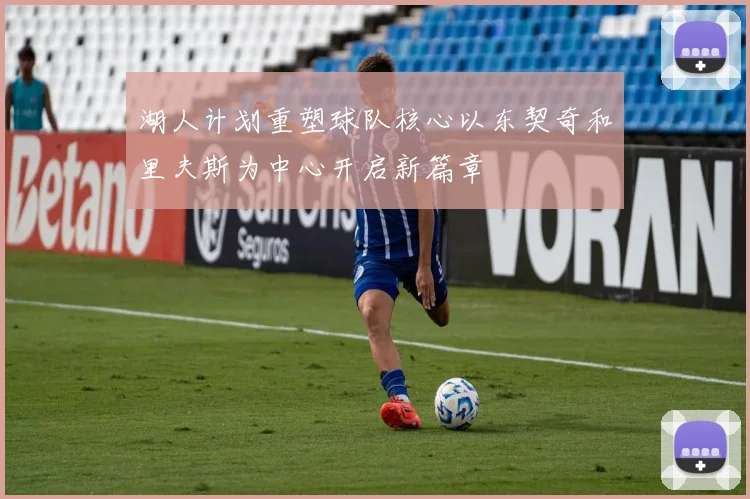 湖人计划重塑球队核心以东契奇和里夫斯为中心开启新篇章