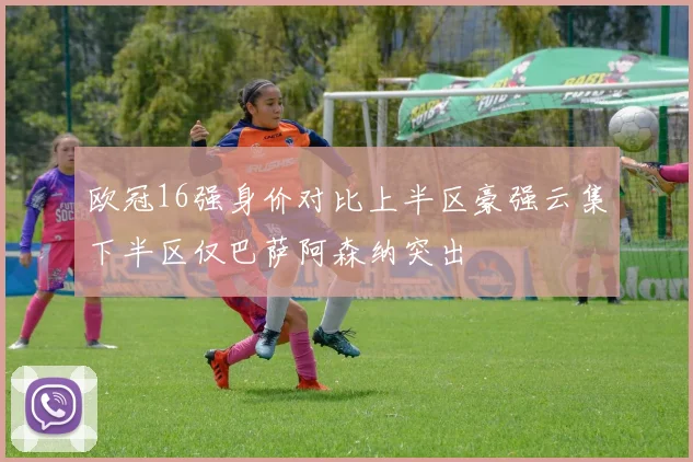 欧冠16强身价对比上半区豪强云集下半区仅巴萨阿森纳突出