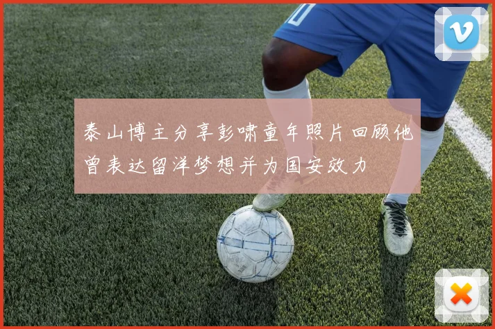 泰山博主分享彭啸童年照片回顾他曾表达留洋梦想并为国安效力