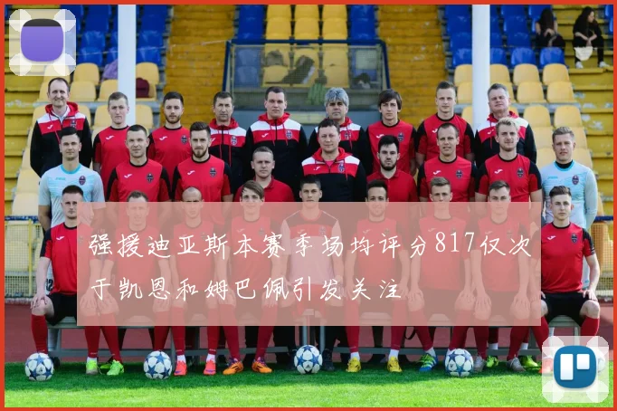 强援迪亚斯本赛季场均评分817仅次于凯恩和姆巴佩引发关注