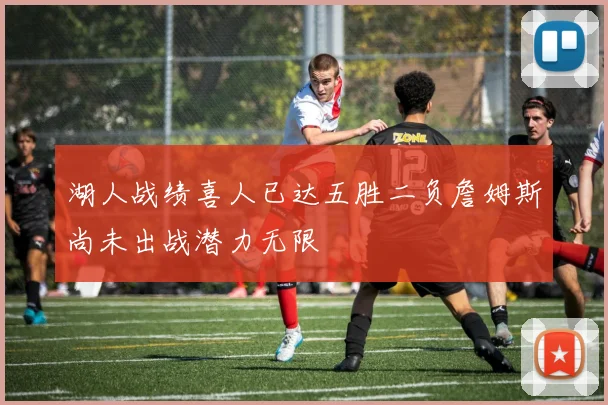 湖人战绩喜人已达五胜二负詹姆斯尚未出战潜力无限