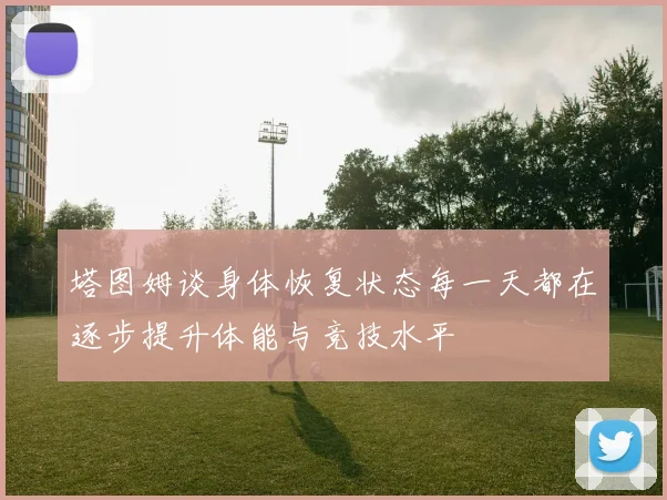 塔图姆谈身体恢复状态每一天都在逐步提升体能与竞技水平