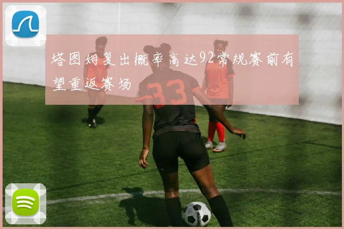 塔图姆复出概率高达92常规赛前有望重返赛场