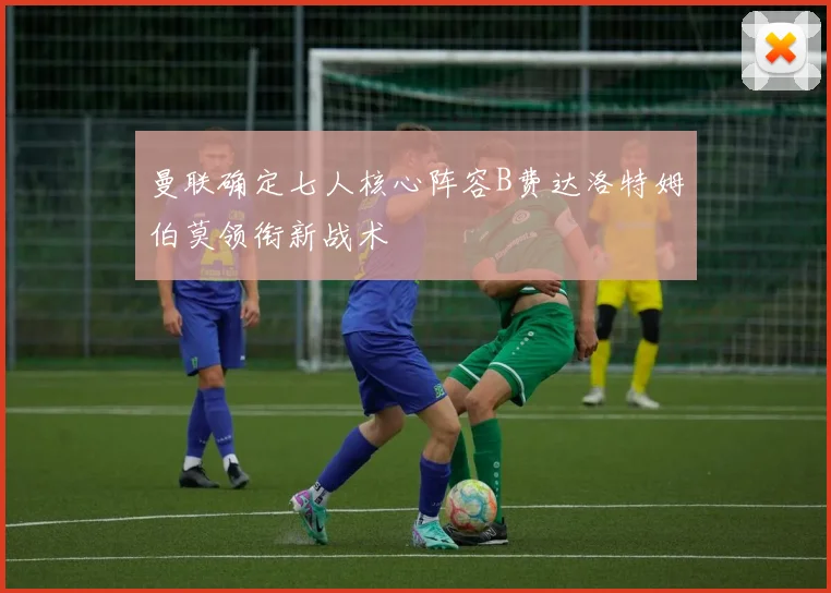 曼联确定七人核心阵容B费达洛特姆伯莫领衔新战术