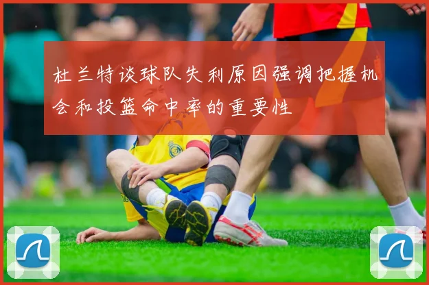 杜兰特谈球队失利原因强调把握机会和投篮命中率的重要性