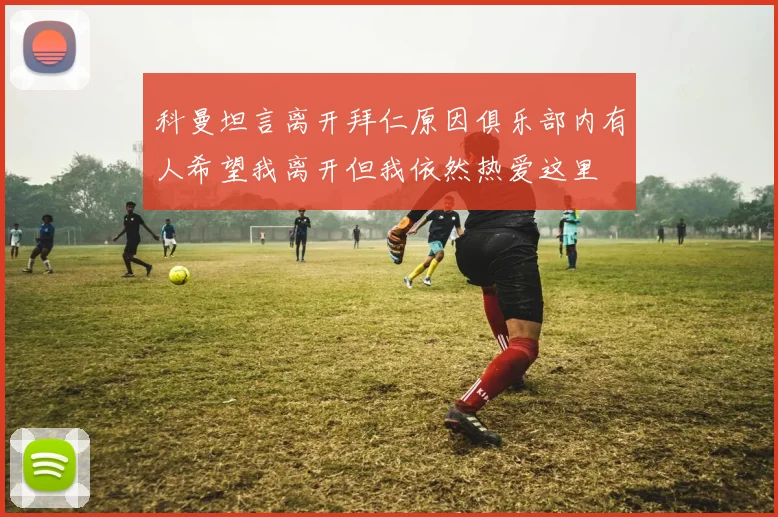 科曼坦言离开拜仁原因俱乐部内有人希望我离开但我依然热爱这里