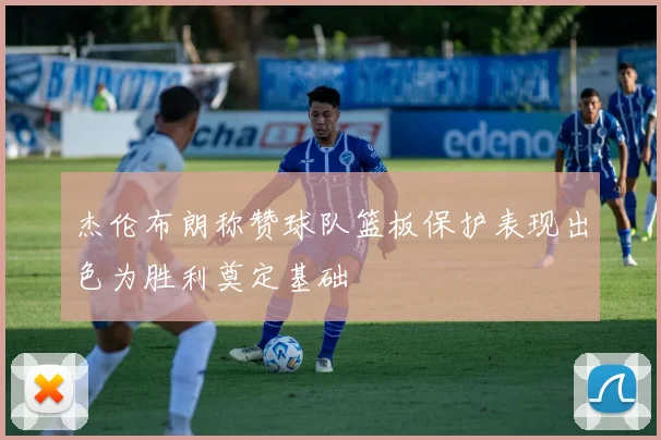 杰伦布朗称赞球队篮板保护表现出色为胜利奠定基础