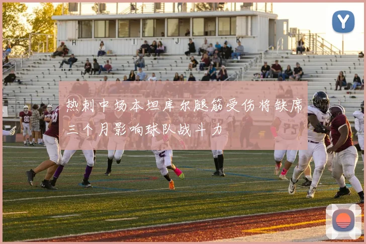 热刺中场本坦库尔腿筋受伤将缺席三个月影响球队战斗力
