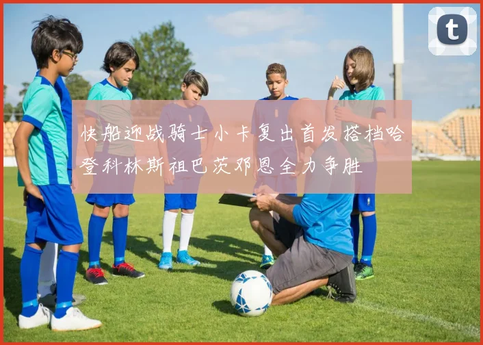 快船迎战骑士小卡复出首发搭档哈登科林斯祖巴茨邓恩全力争胜
