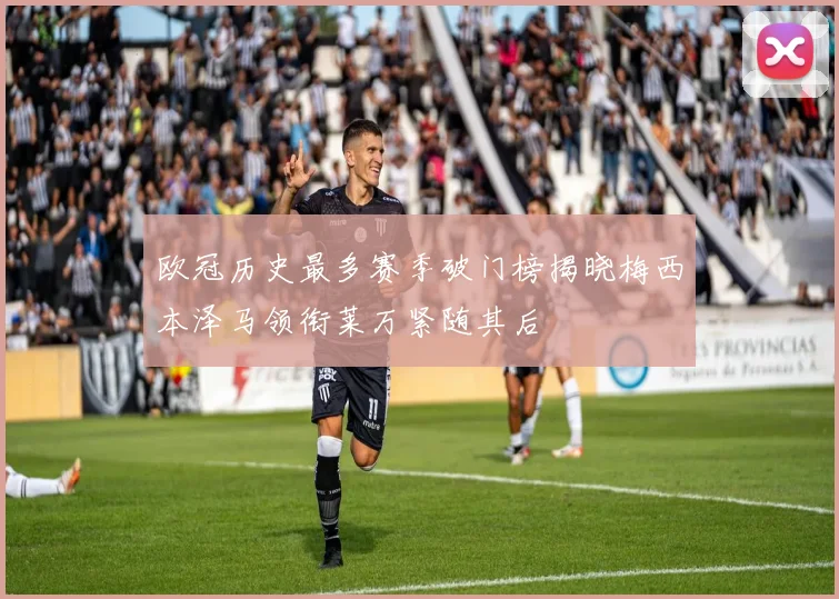 欧冠历史最多赛季破门榜揭晓梅西本泽马领衔莱万紧随其后