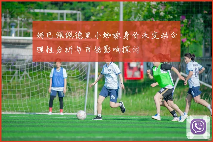 姆巴佩佩德里小蜘蛛身价未变动合理性分析与市场影响探讨
