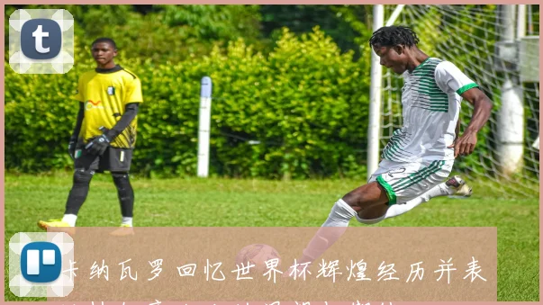 卡纳瓦罗回忆世界杯辉煌经历并表达执教意大利的渴望与期待