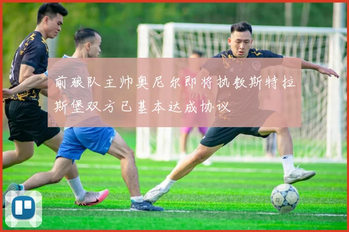 前狼队主帅奥尼尔即将执教斯特拉斯堡双方已基本达成协议