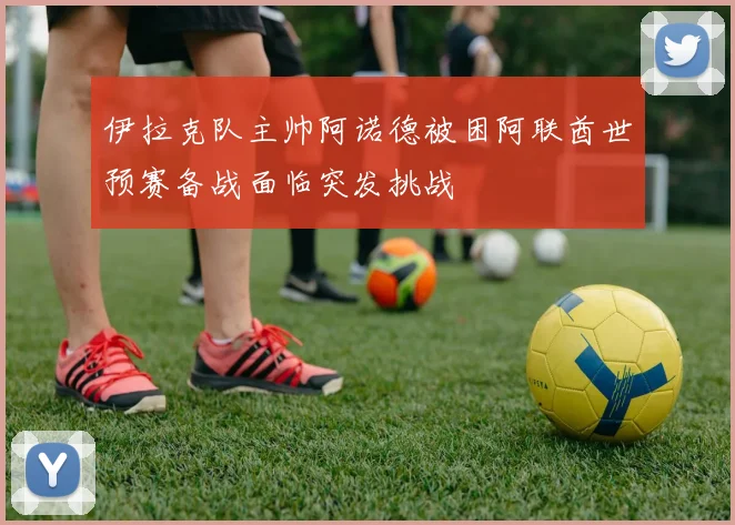 伊拉克队主帅阿诺德被困阿联酋世预赛备战面临突发挑战