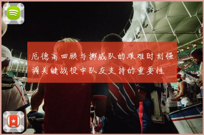 厄德高回顾与挪威队的艰难时刻强调关键战役中队友支持的重要性