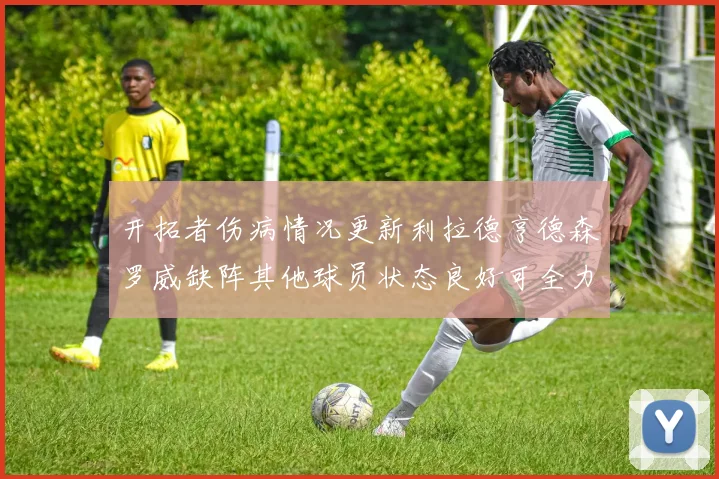 开拓者伤病情况更新利拉德亨德森罗威缺阵其他球员状态良好可全力出战