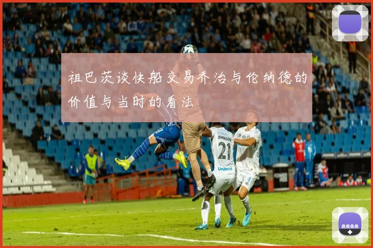 祖巴茨谈快船交易乔治与伦纳德的价值与当时的看法